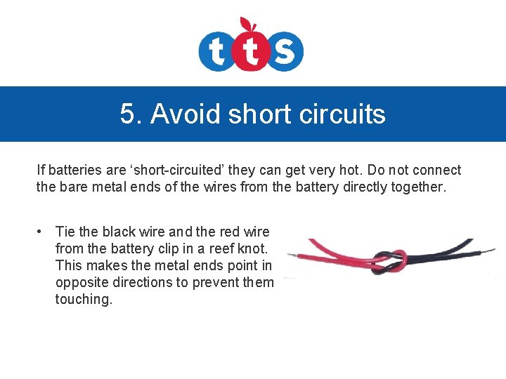 5. Avoid short circuits If batteries are ‘short-circuited’ they can get very hot. Do