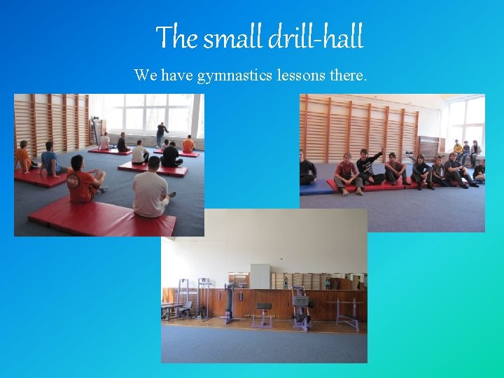 The small drill-hall We have gymnastics lessons there. 