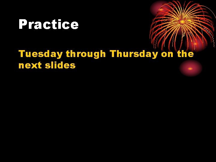 Practice Tuesday through Thursday on the next slides 