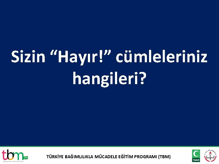 Sizin “Hayır!” cümleleriniz hangileri? TÜRKİYE BAĞIMLILIKLA MÜCADELE EĞİTİM PROGRAMI (TBM) 