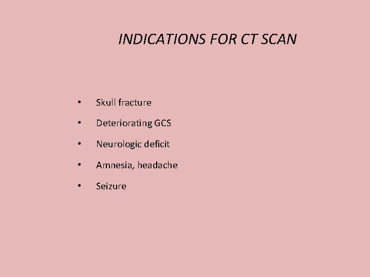 INDICATIONS FOR CT SCAN • Skull fracture • Deteriorating GCS • Neurologic deficit •