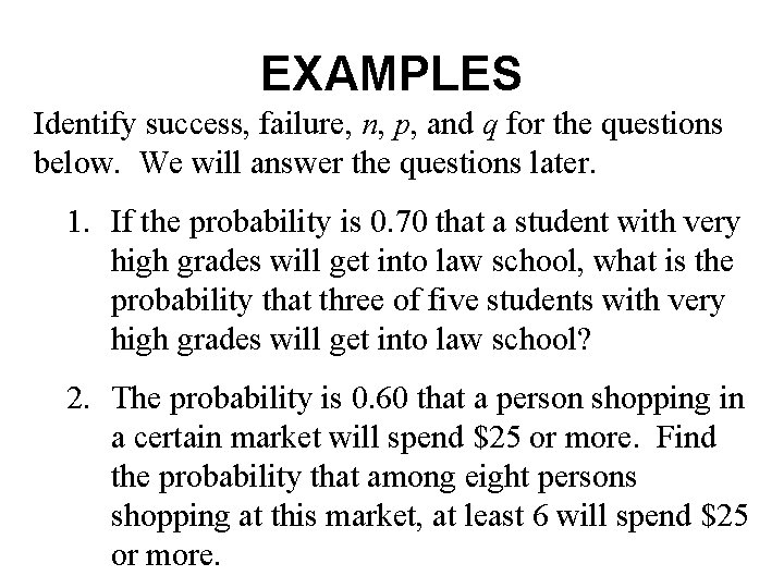 EXAMPLES Identify success, failure, n, p, and q for the questions below. We will