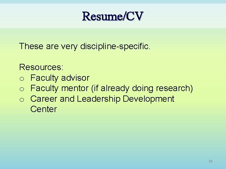 Resume/CV These are very discipline-specific. Resources: o Faculty advisor o Faculty mentor (if already