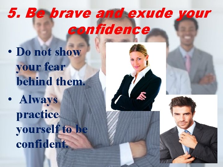 5. Be brave and exude your confidence • Do not show your fear behind