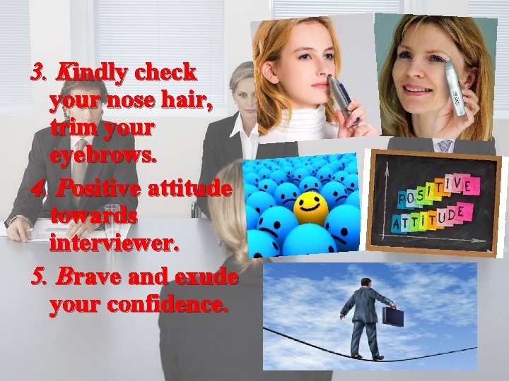 3. Kindly check your nose hair, trim your eyebrows. 4. Positive attitude towards interviewer.