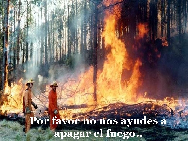 Por favor no nos ayudes a apagar el fuego. . 