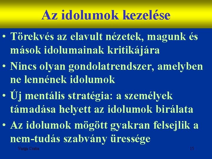 Az idolumok kezelése • Törekvés az elavult nézetek, magunk és mások idolumainak kritikájára •