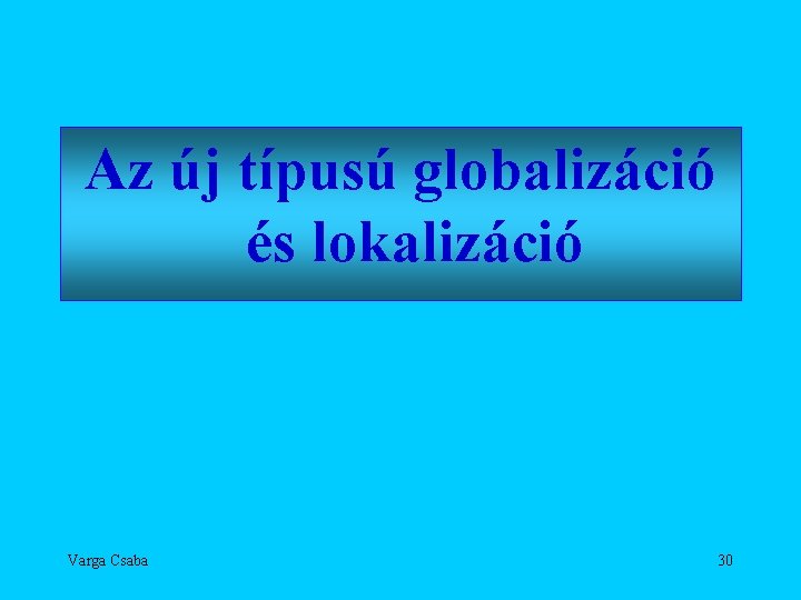 Az új típusú globalizáció és lokalizáció Varga Csaba 30 
