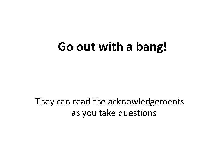 Go out with a bang! They can read the acknowledgements as you take questions