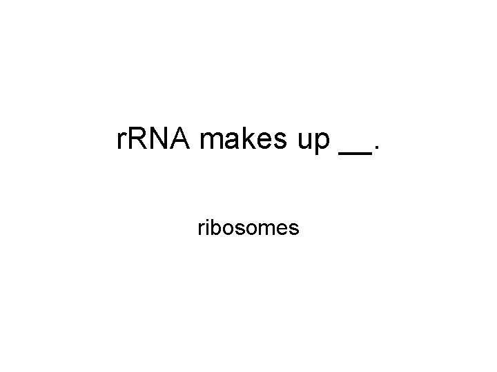 r. RNA makes up __. ribosomes 