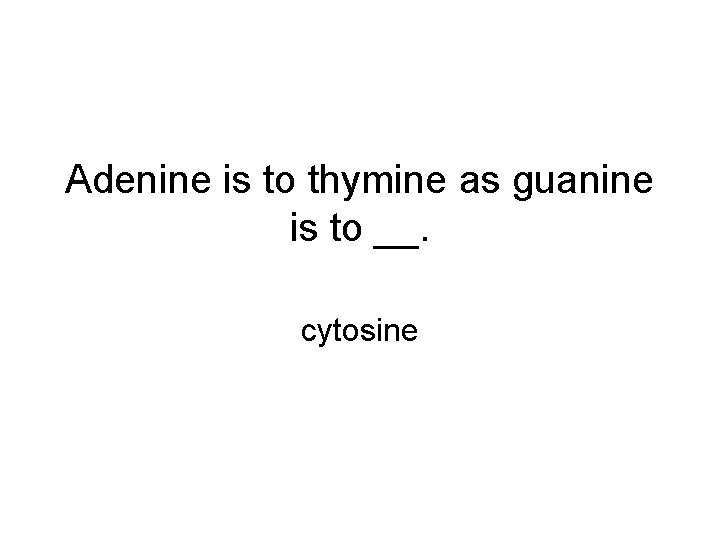 Adenine is to thymine as guanine is to __. cytosine 