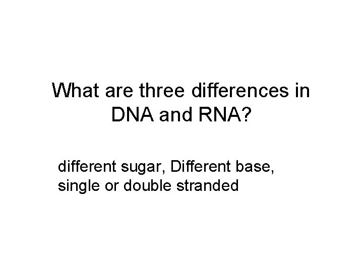 What are three differences in DNA and RNA? different sugar, Different base, single or