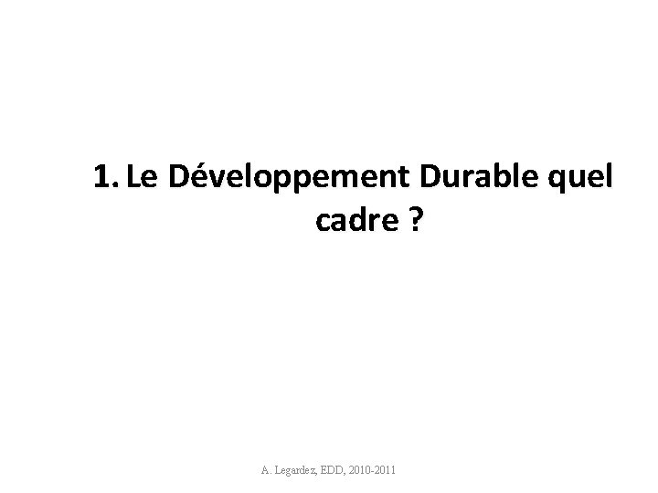 1. Le Développement Durable quel cadre ? A. Legardez, EDD, 2010 -2011 2 