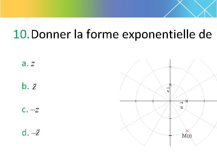 10. Donner la forme exponentielle de a. z b. c. –z d. – 