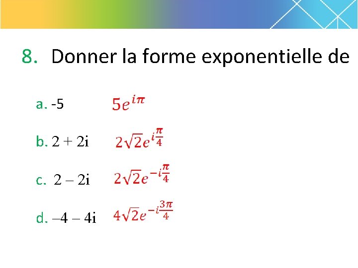 8. Donner la forme exponentielle de a. -5 b. 2 + 2 i c.