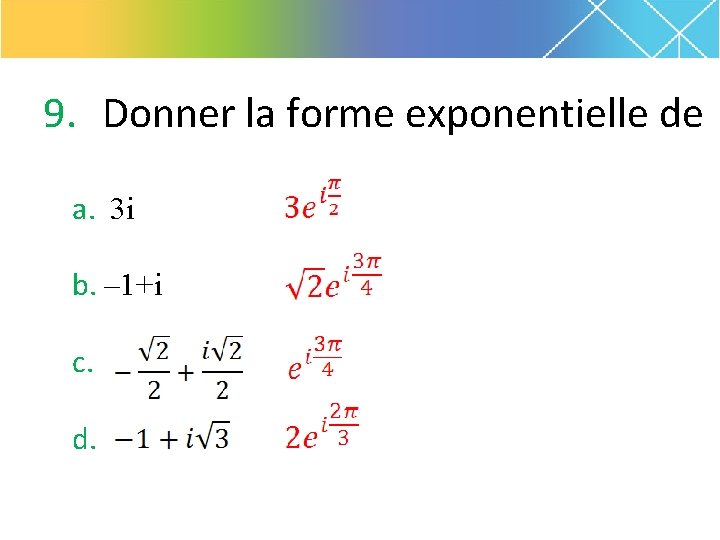 9. Donner la forme exponentielle de a. 3 i b. – 1+i c. d.