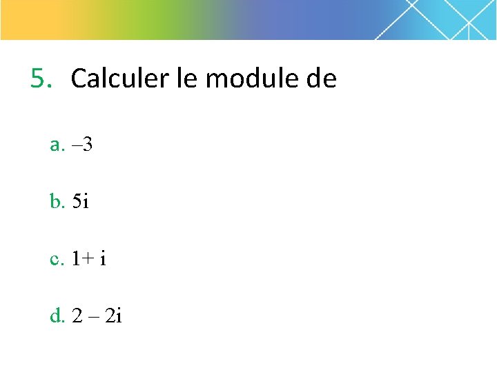 5. Calculer le module de a. – 3 b. 5 i c. 1+ i