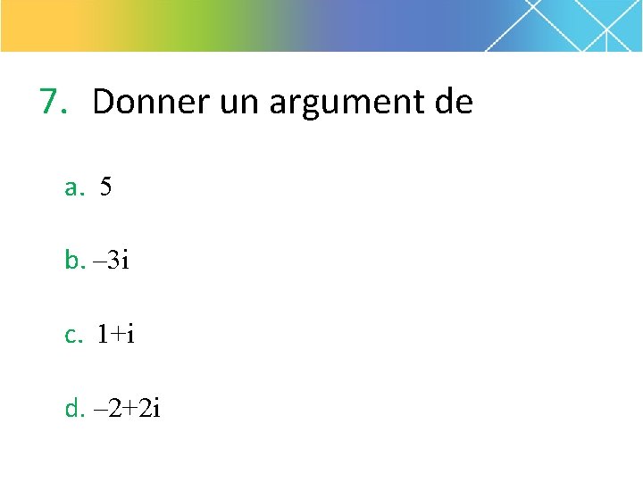 7. Donner un argument de a. 5 b. – 3 i c. 1+i d.