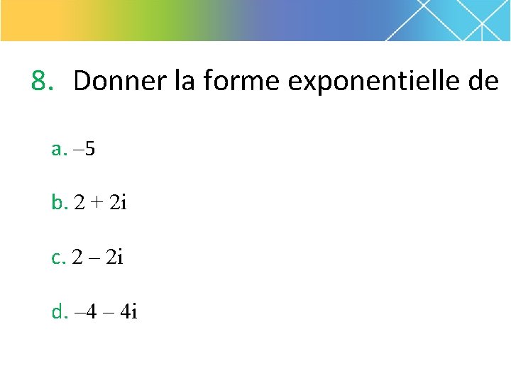 8. Donner la forme exponentielle de a. – 5 b. 2 + 2 i