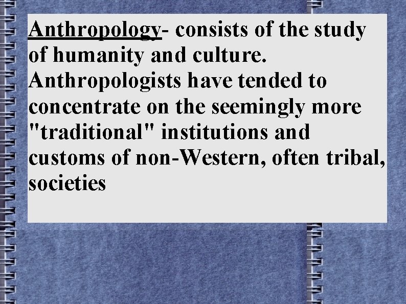 Anthropology- consists of the study of humanity and culture. Anthropologists have tended to concentrate