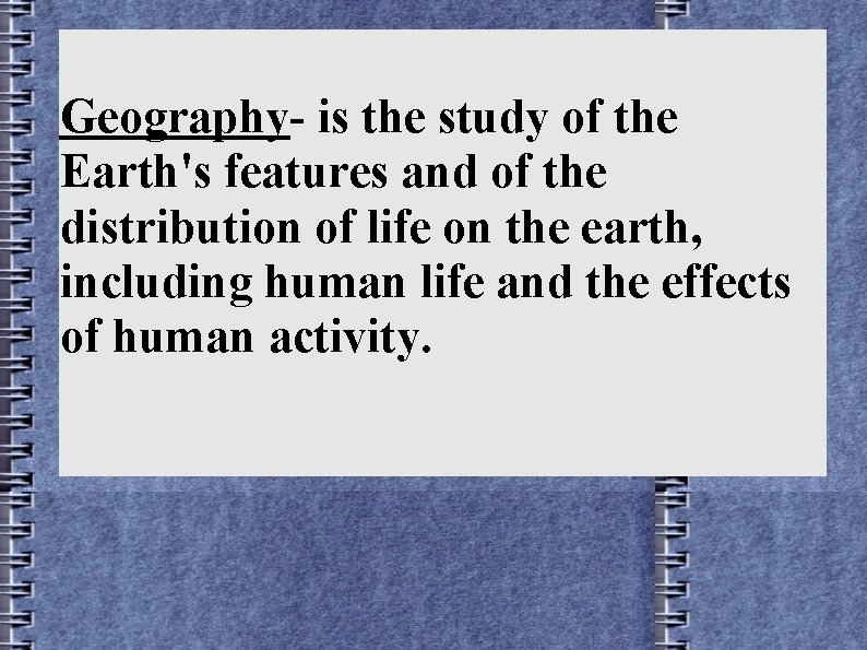 Geography- is the study of the Earth's features and of the distribution of life