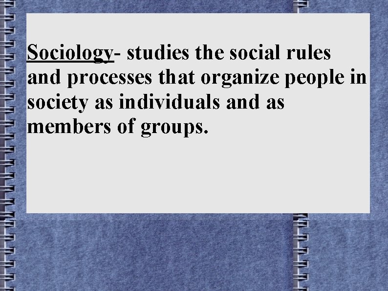 Sociology- studies the social rules and processes that organize people in society as individuals