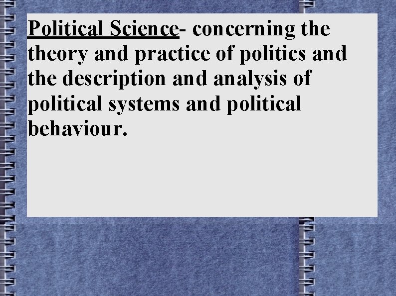 Political Science- concerning theory and practice of politics and the description and analysis of