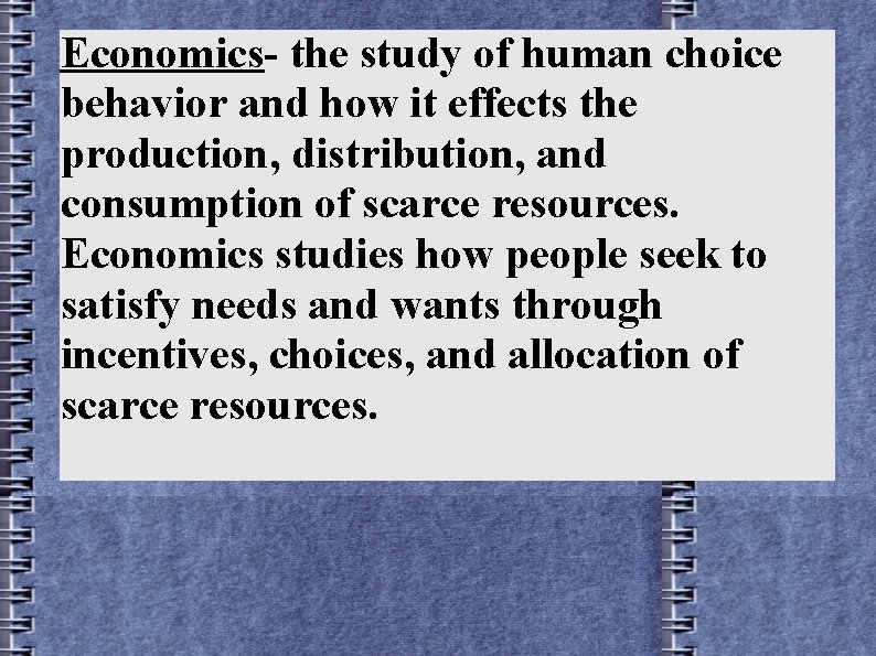 Economics- the study of human choice behavior and how it effects the production, distribution,