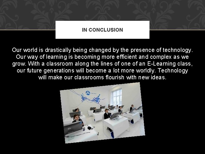 IN CONCLUSION Our world is drastically being changed by the presence of technology. Our