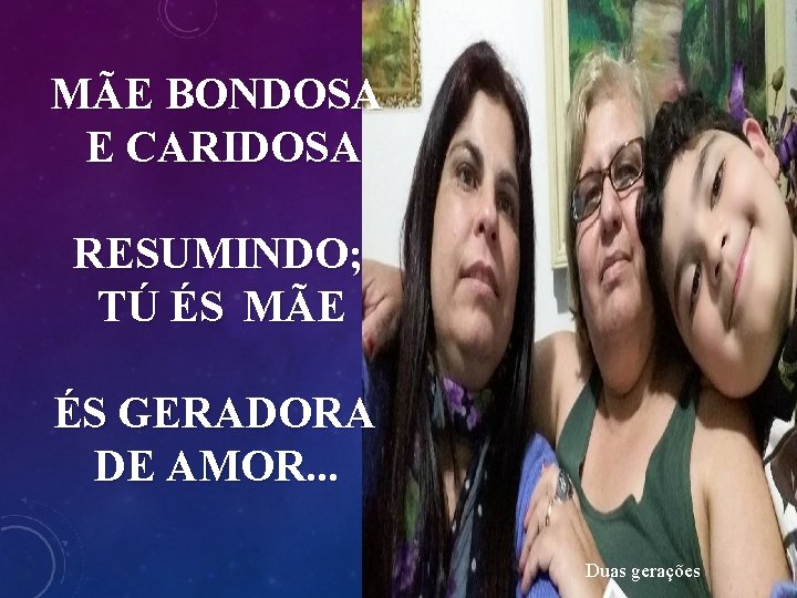 MÃE BONDOSA E CARIDOSA RESUMINDO; TÚ ÉS MÃE ÉS GERADORA DE AMOR. . .