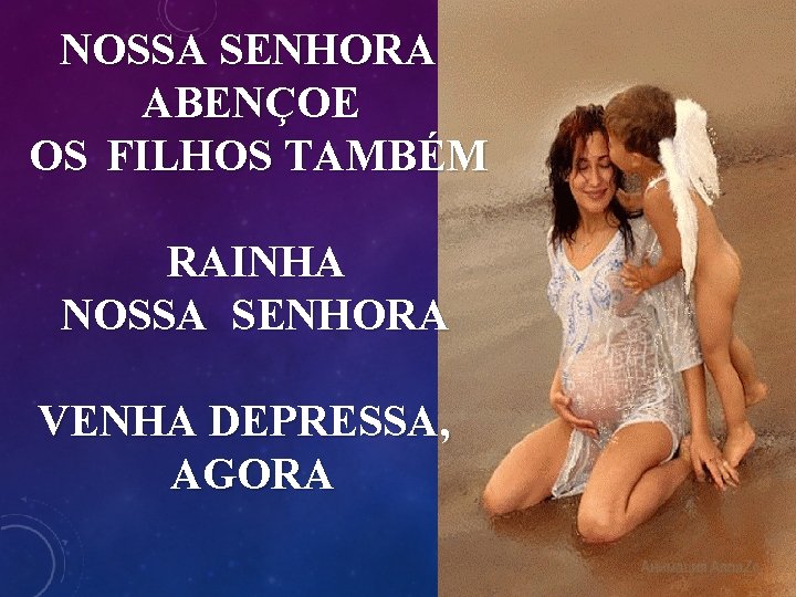 NOSSA SENHORA ABENÇOE OS FILHOS TAMBÉM RAINHA NOSSA SENHORA VENHA DEPRESSA, AGORA 