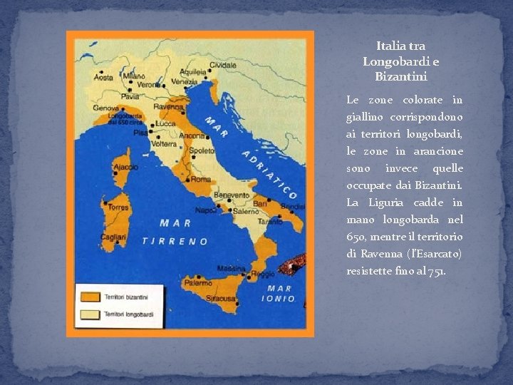 Italia tra Longobardi e Bizantini Le zone colorate in giallino corrispondono ai territori longobardi,