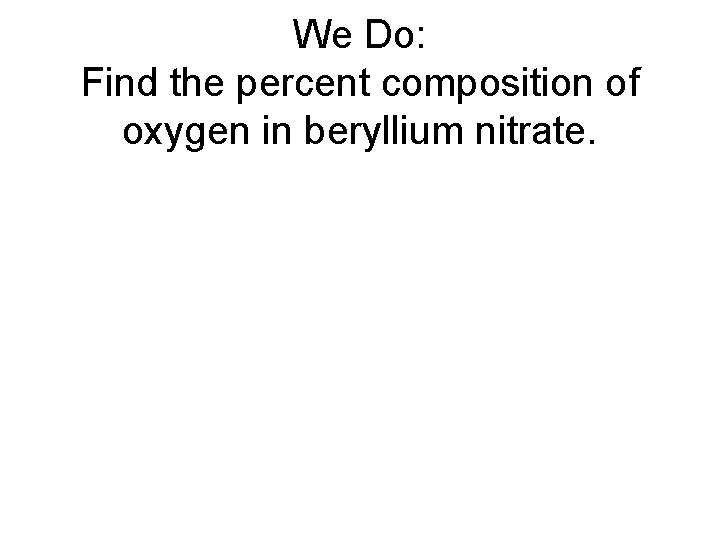 We Do: Find the percent composition of oxygen in beryllium nitrate. We Do: Find the percent composition of oxygen in beryllium nitrate.