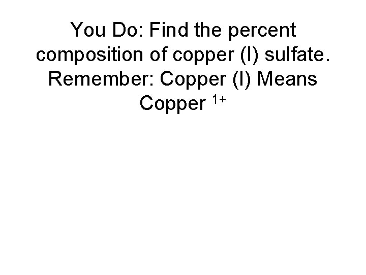 You Do: Find the percent composition of copper (I) sulfate. Remember: Copper (I) Means You Do: Find the percent composition of copper (I) sulfate. Remember: Copper (I) Means