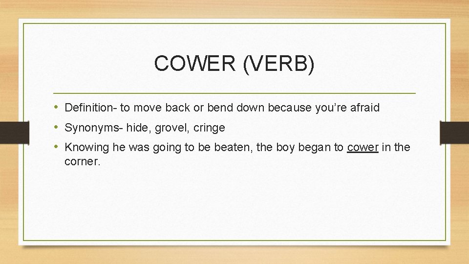 COWER (VERB) • Definition- to move back or bend down because you’re afraid •