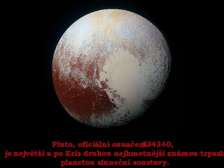 Pluto, oficiální označení 134340, je největší a po Eris druhou nejhmotnější známou trpasli planetou
