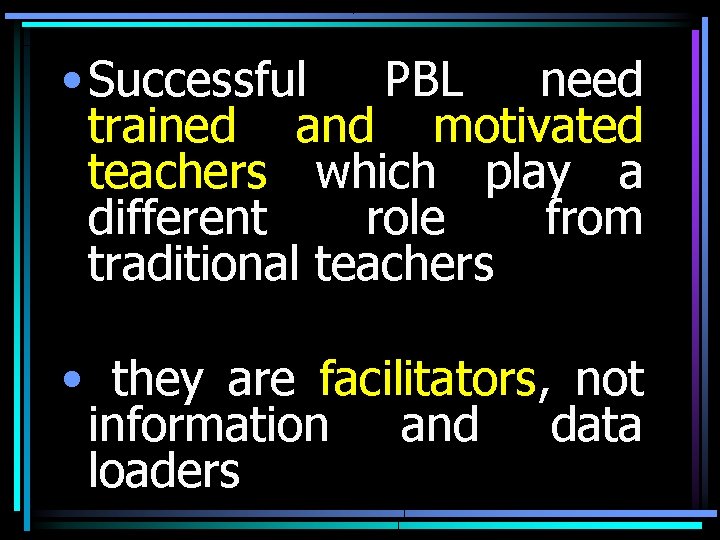 • Successful PBL need trained and motivated teachers which play a different role • Successful PBL need trained and motivated teachers which play a different role
