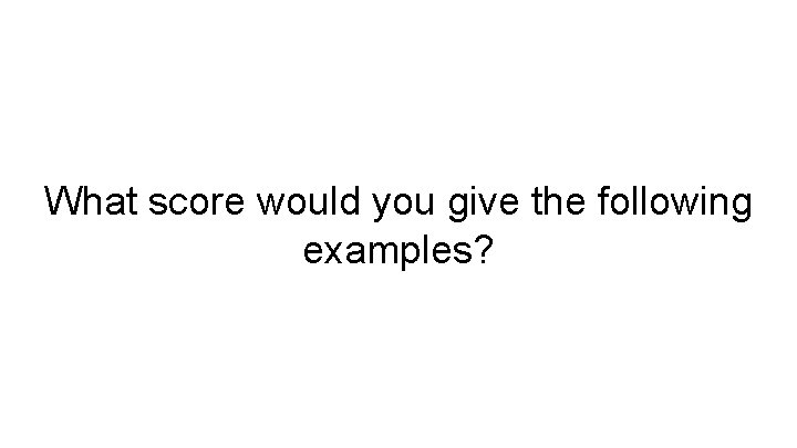 What score would you give the following examples? 