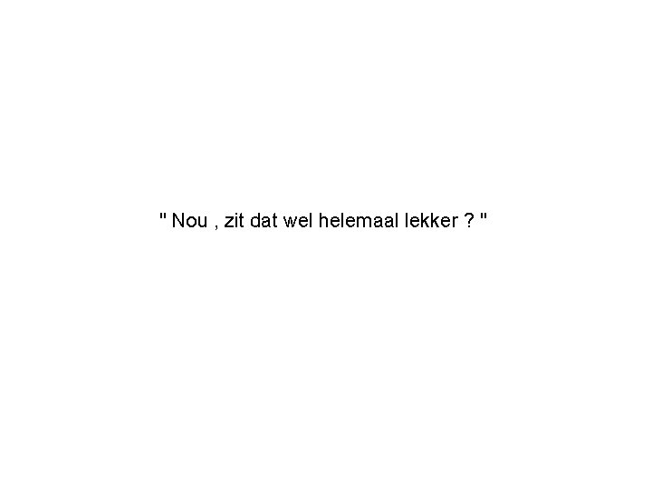 " Nou , zit dat wel helemaal lekker ? " 