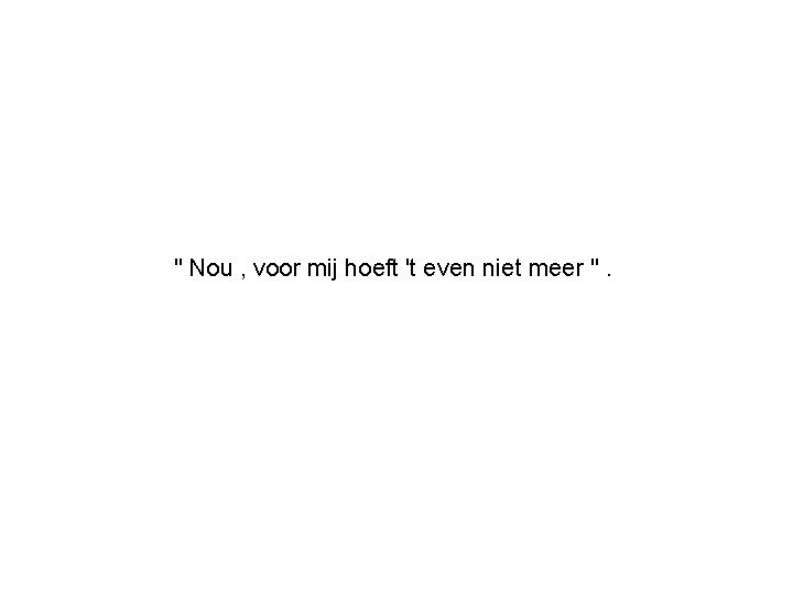 " Nou , voor mij hoeft 't even niet meer ". 