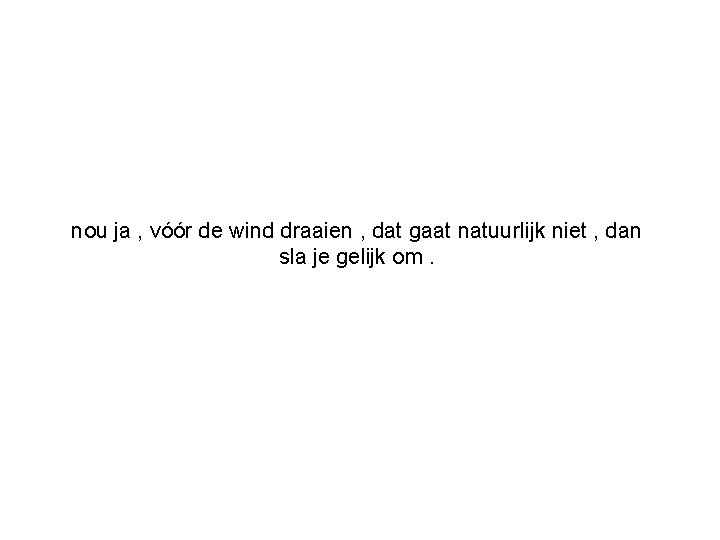 nou ja , vóór de wind draaien , dat gaat natuurlijk niet , dan
