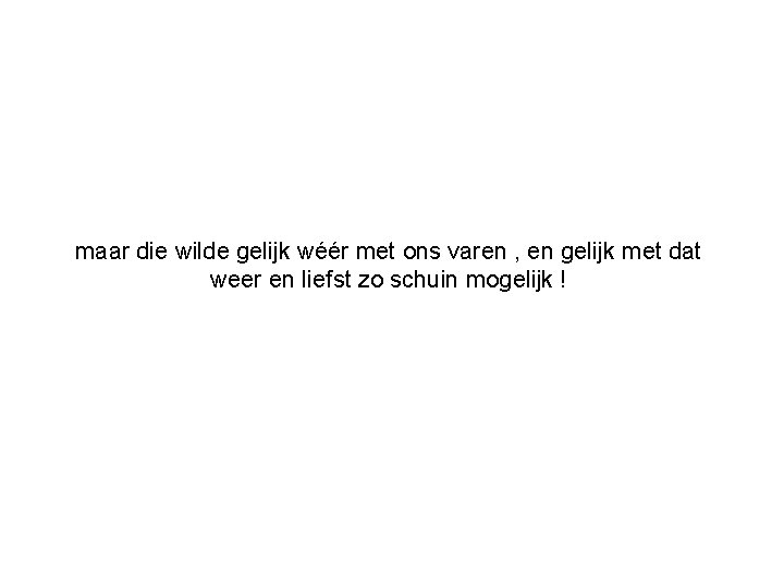 maar die wilde gelijk wéér met ons varen , en gelijk met dat weer