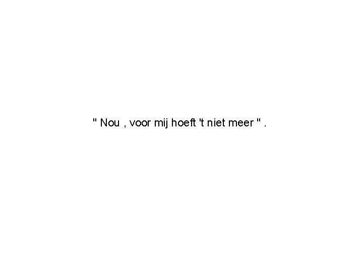 " Nou , voor mij hoeft 't niet meer ". 