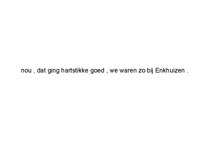 nou , dat ging hartstikke goed , we waren zo bij Enkhuizen. 