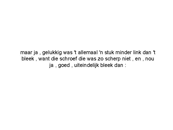 maar ja , gelukkig was 't allemaal 'n stuk minder link dan 't bleek