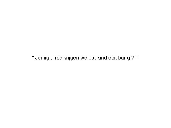 " Jemig , hoe krijgen we dat kind ooit bang ? " 