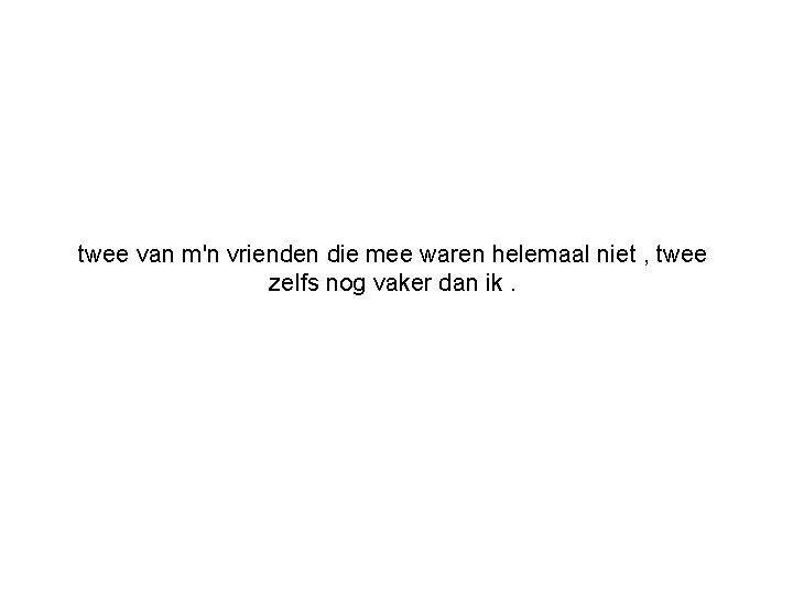 twee van m'n vrienden die mee waren helemaal niet , twee zelfs nog vaker