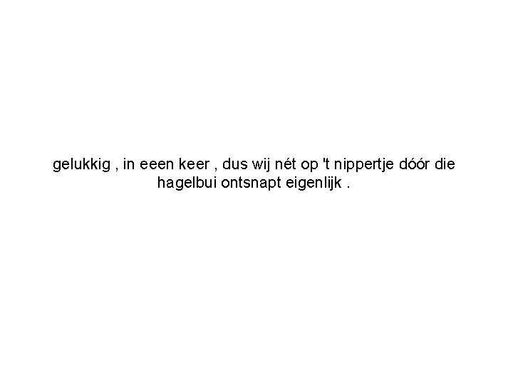 gelukkig , in eeen keer , dus wij nét op 't nippertje dóór die