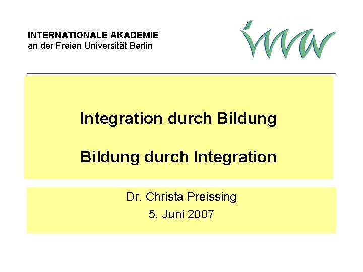 INTERNATIONALE AKADEMIE an der Freien Universität Berlin Integration durch Bildung durch Integration Dr. Christa