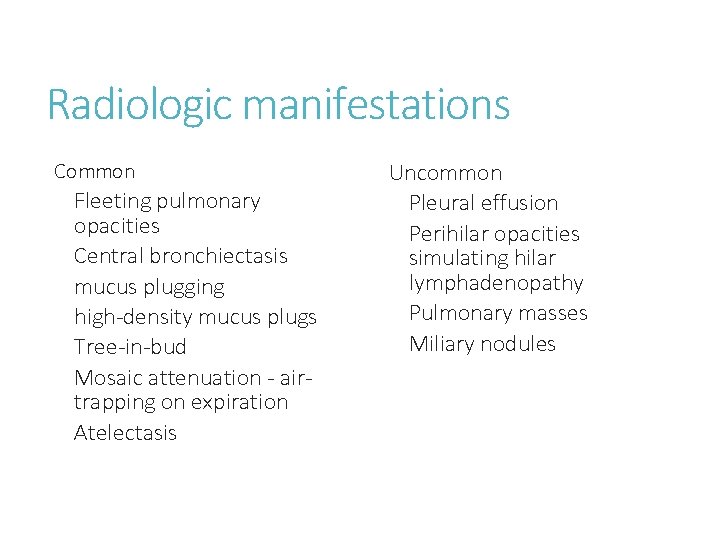 Radiologic manifestations Common Fleeting pulmonary opacities Central bronchiectasis mucus plugging high-density mucus plugs Tree-in-bud